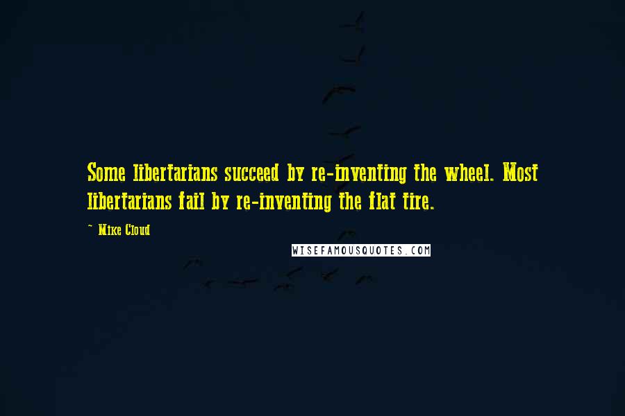 Mike Cloud Quotes: Some libertarians succeed by re-inventing the wheel. Most libertarians fail by re-inventing the flat tire.