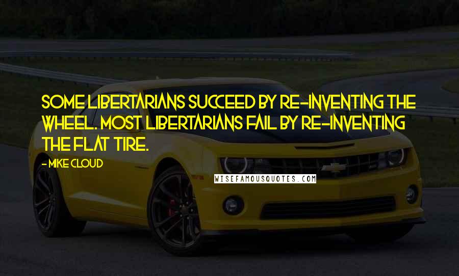 Mike Cloud Quotes: Some libertarians succeed by re-inventing the wheel. Most libertarians fail by re-inventing the flat tire.