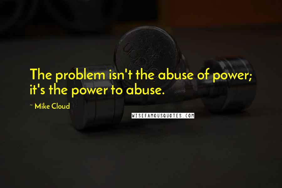 Mike Cloud Quotes: The problem isn't the abuse of power; it's the power to abuse.