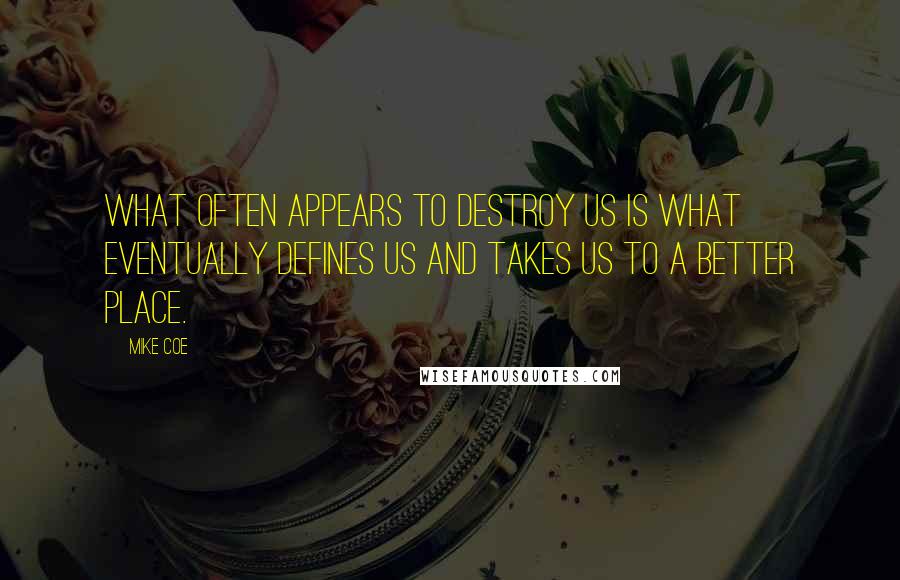 Mike Coe Quotes: What often appears to destroy us is what eventually defines us and takes us to a better place.