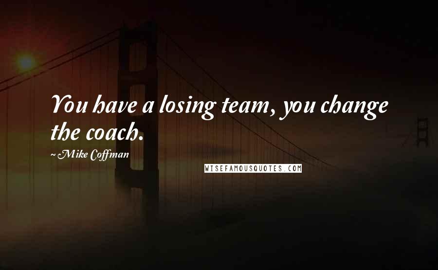 Mike Coffman Quotes: You have a losing team, you change the coach.