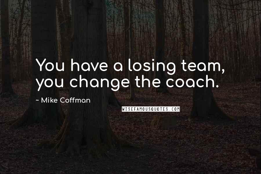 Mike Coffman Quotes: You have a losing team, you change the coach.