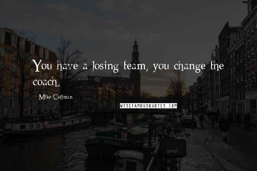 Mike Coffman Quotes: You have a losing team, you change the coach.