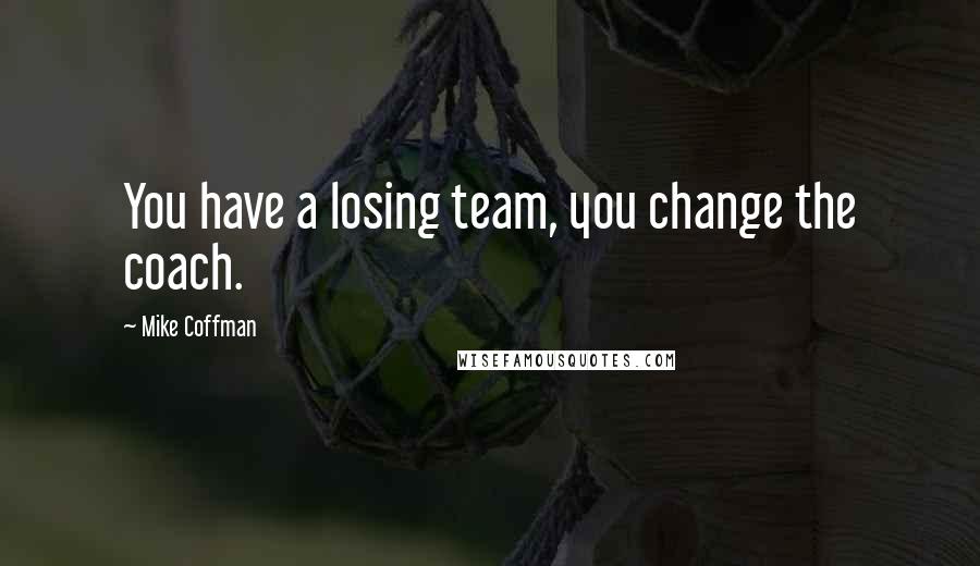 Mike Coffman Quotes: You have a losing team, you change the coach.