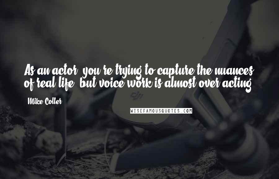 Mike Colter Quotes: As an actor, you're trying to capture the nuances of real life, but voice work is almost over-acting.