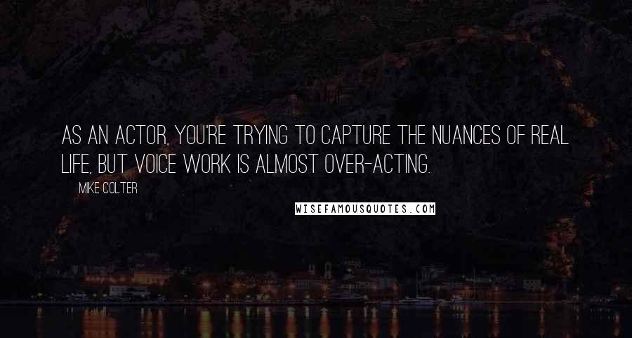 Mike Colter Quotes: As an actor, you're trying to capture the nuances of real life, but voice work is almost over-acting.