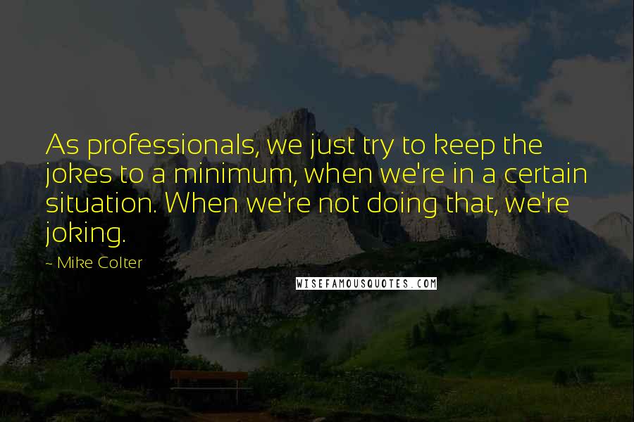 Mike Colter Quotes: As professionals, we just try to keep the jokes to a minimum, when we're in a certain situation. When we're not doing that, we're joking.