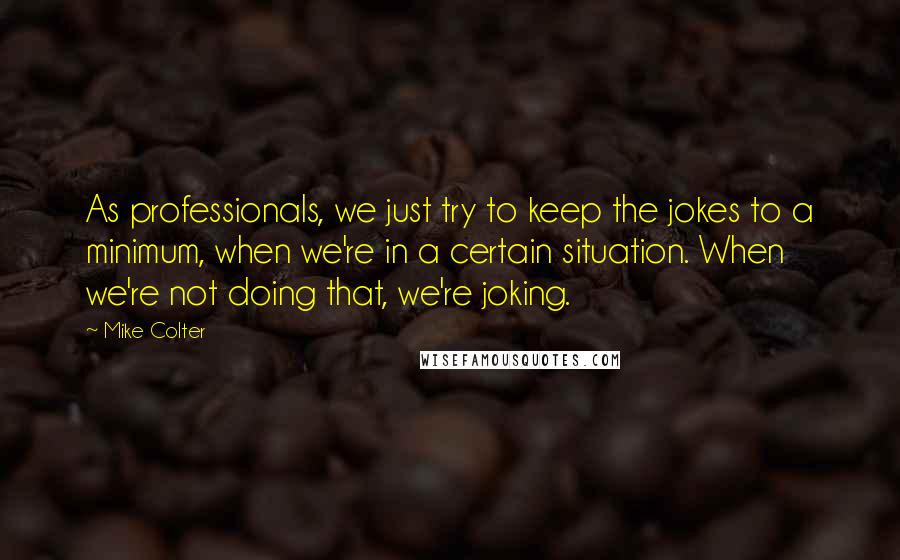 Mike Colter Quotes: As professionals, we just try to keep the jokes to a minimum, when we're in a certain situation. When we're not doing that, we're joking.