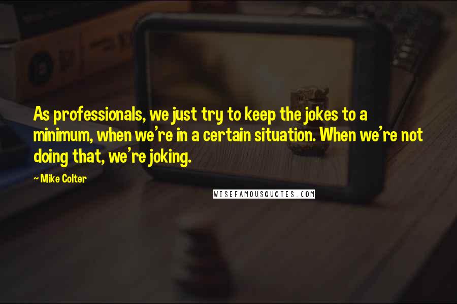 Mike Colter Quotes: As professionals, we just try to keep the jokes to a minimum, when we're in a certain situation. When we're not doing that, we're joking.