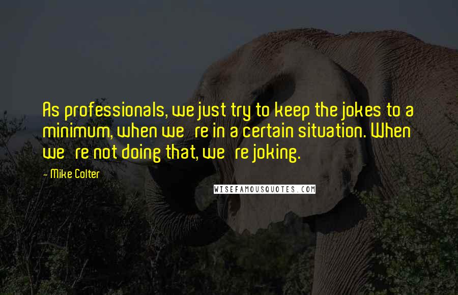 Mike Colter Quotes: As professionals, we just try to keep the jokes to a minimum, when we're in a certain situation. When we're not doing that, we're joking.