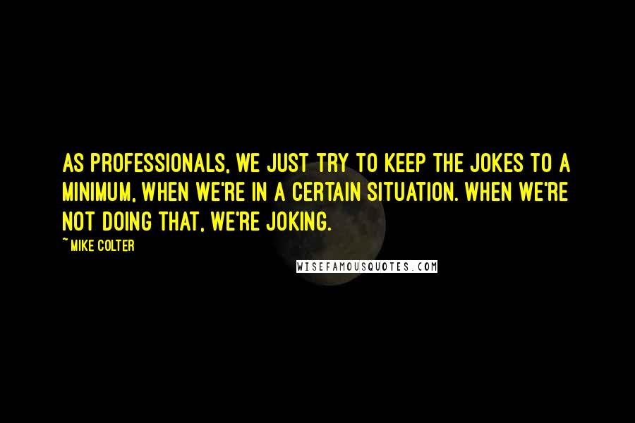 Mike Colter Quotes: As professionals, we just try to keep the jokes to a minimum, when we're in a certain situation. When we're not doing that, we're joking.