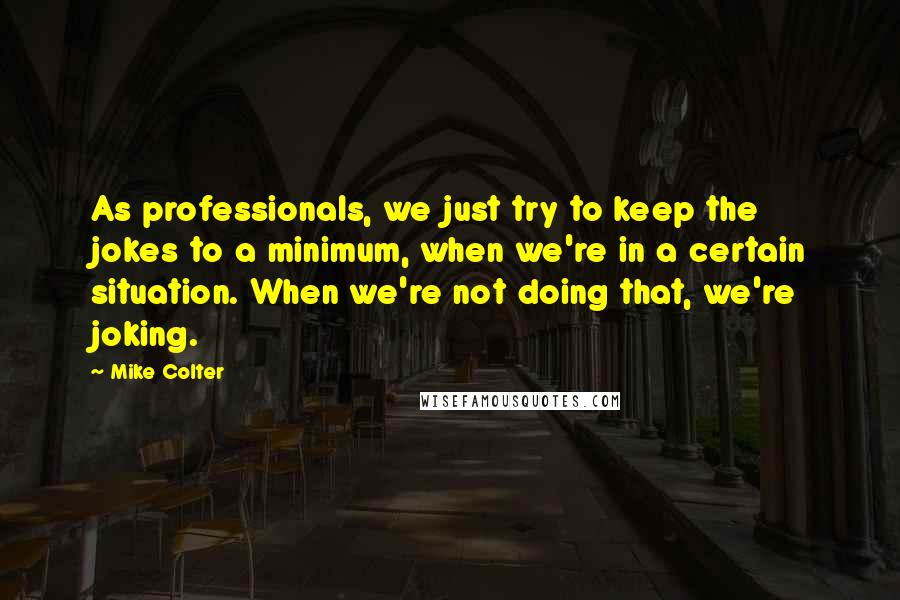 Mike Colter Quotes: As professionals, we just try to keep the jokes to a minimum, when we're in a certain situation. When we're not doing that, we're joking.