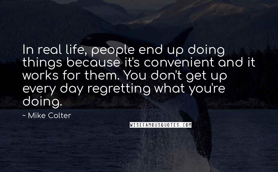 Mike Colter Quotes: In real life, people end up doing things because it's convenient and it works for them. You don't get up every day regretting what you're doing.
