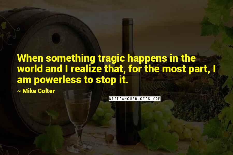 Mike Colter Quotes: When something tragic happens in the world and I realize that, for the most part, I am powerless to stop it.