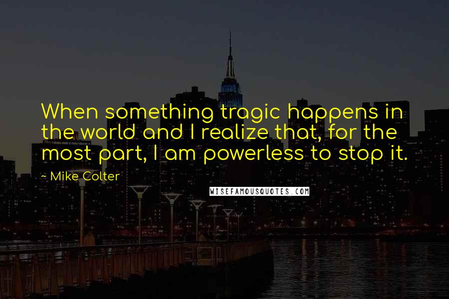 Mike Colter Quotes: When something tragic happens in the world and I realize that, for the most part, I am powerless to stop it.