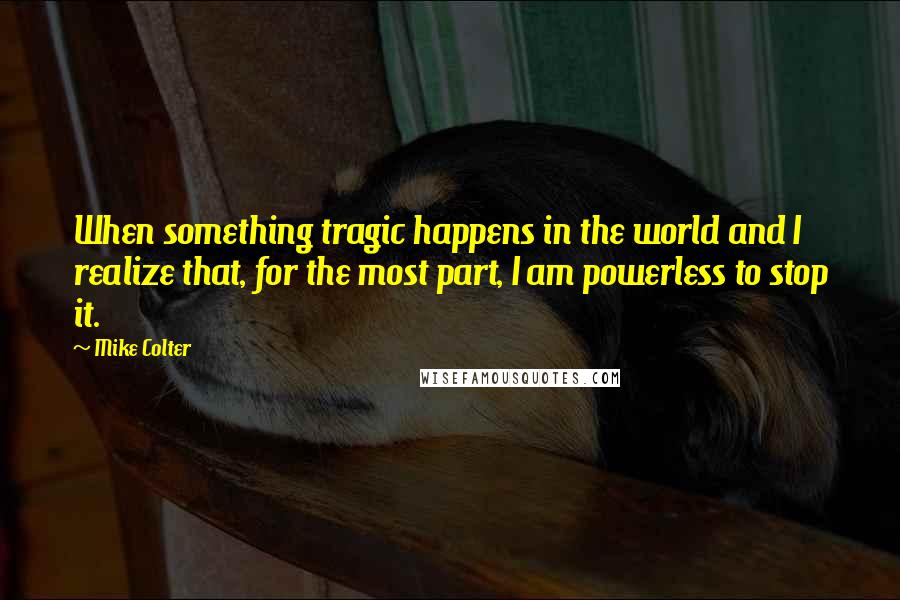 Mike Colter Quotes: When something tragic happens in the world and I realize that, for the most part, I am powerless to stop it.