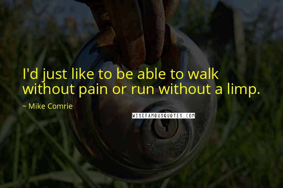 Mike Comrie Quotes: I'd just like to be able to walk without pain or run without a limp.