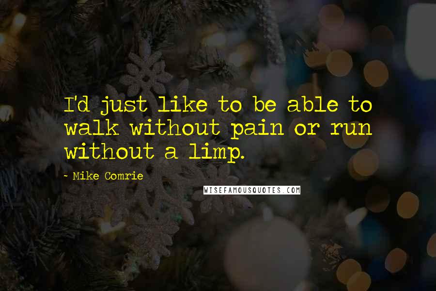 Mike Comrie Quotes: I'd just like to be able to walk without pain or run without a limp.