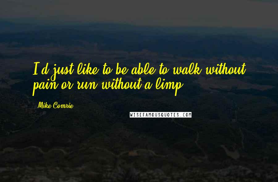Mike Comrie Quotes: I'd just like to be able to walk without pain or run without a limp.