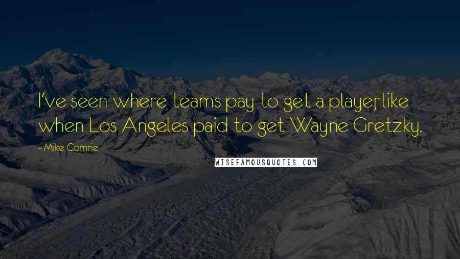 Mike Comrie Quotes: I've seen where teams pay to get a player, like when Los Angeles paid to get Wayne Gretzky.