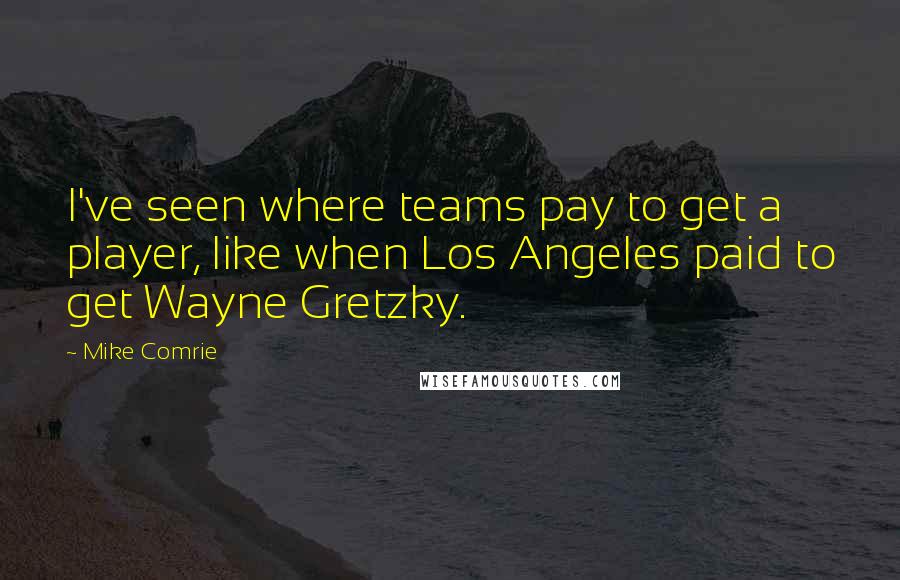 Mike Comrie Quotes: I've seen where teams pay to get a player, like when Los Angeles paid to get Wayne Gretzky.