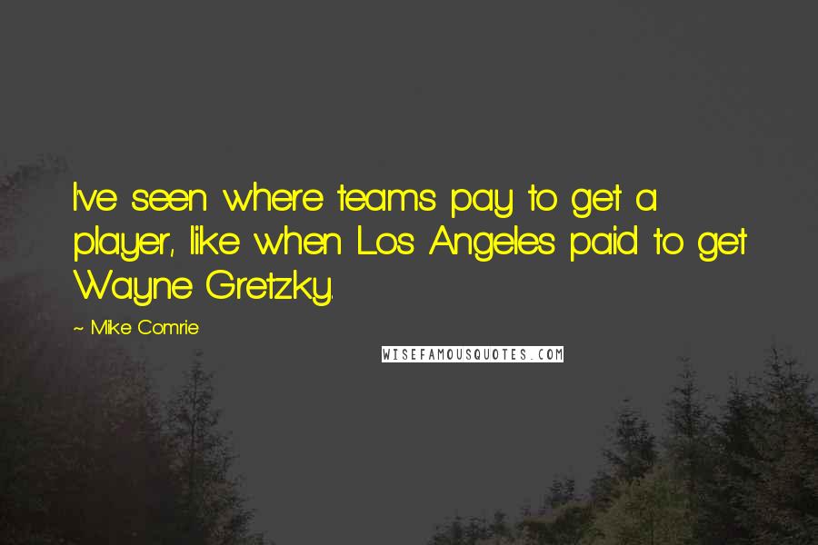 Mike Comrie Quotes: I've seen where teams pay to get a player, like when Los Angeles paid to get Wayne Gretzky.