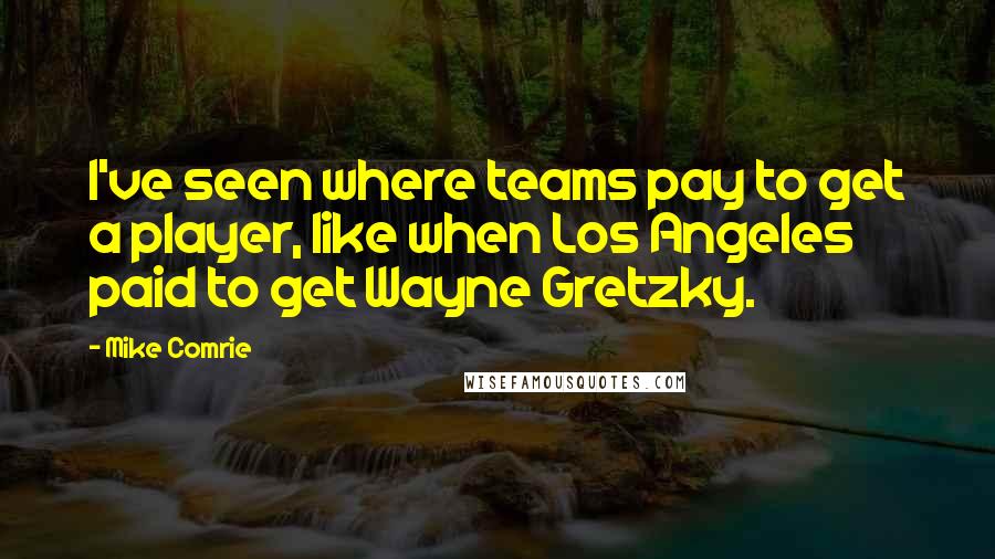 Mike Comrie Quotes: I've seen where teams pay to get a player, like when Los Angeles paid to get Wayne Gretzky.