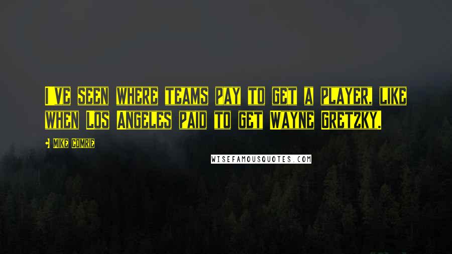 Mike Comrie Quotes: I've seen where teams pay to get a player, like when Los Angeles paid to get Wayne Gretzky.