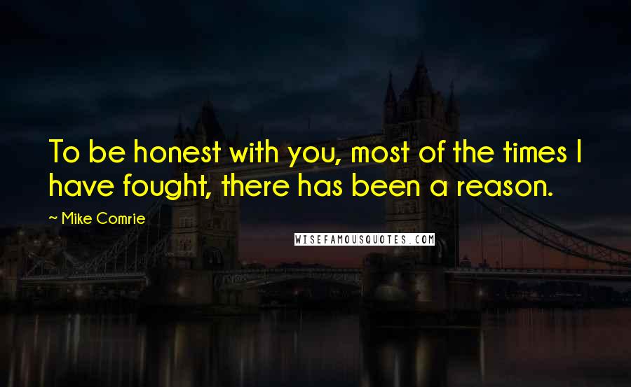 Mike Comrie Quotes: To be honest with you, most of the times I have fought, there has been a reason.