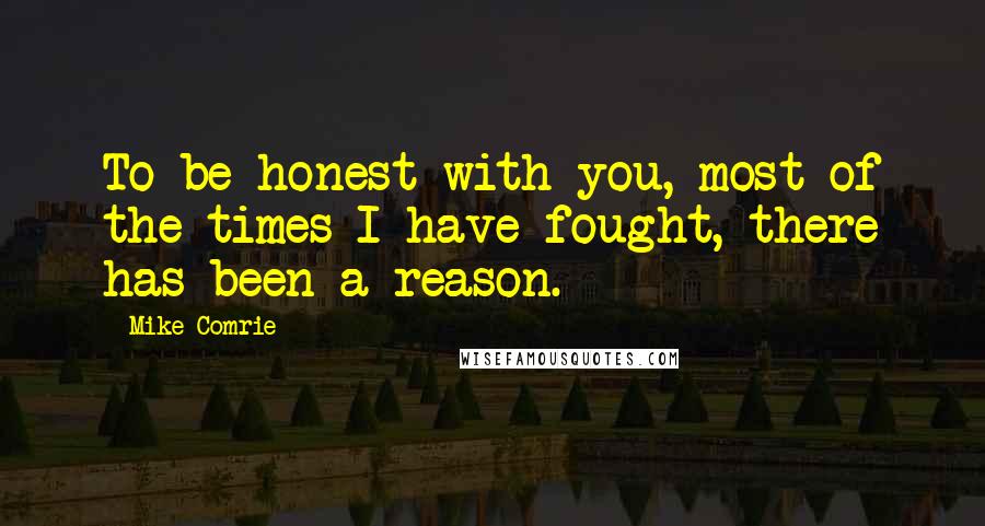 Mike Comrie Quotes: To be honest with you, most of the times I have fought, there has been a reason.