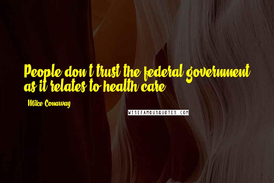 Mike Conaway Quotes: People don't trust the federal government as it relates to health care.