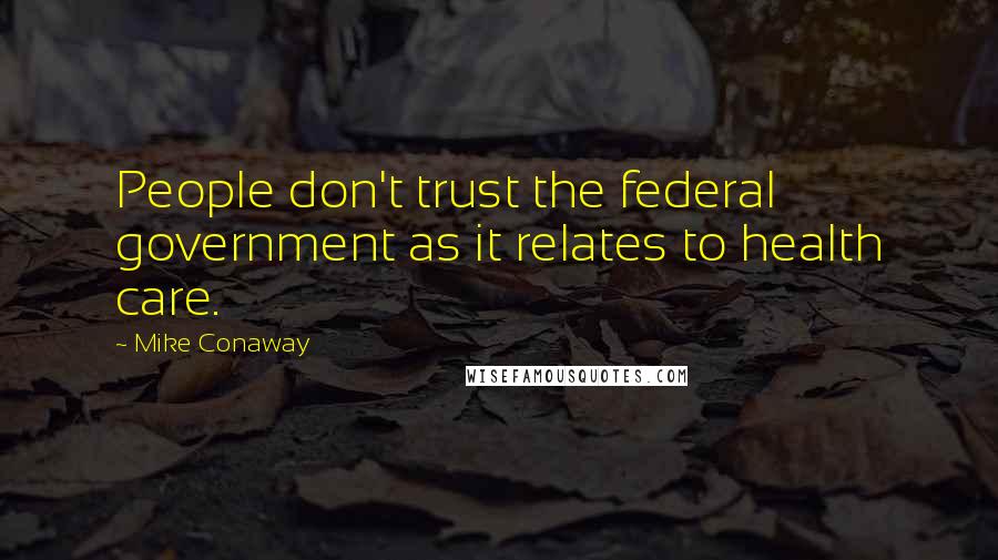 Mike Conaway Quotes: People don't trust the federal government as it relates to health care.