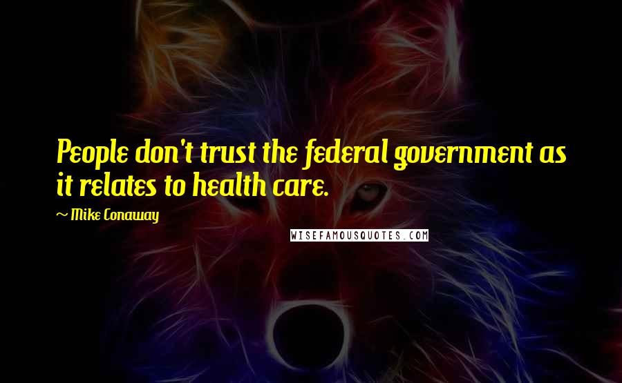 Mike Conaway Quotes: People don't trust the federal government as it relates to health care.