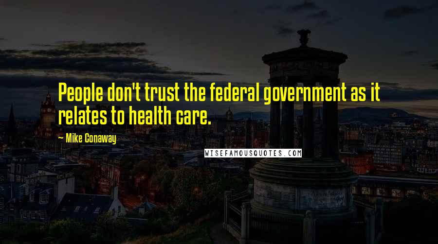 Mike Conaway Quotes: People don't trust the federal government as it relates to health care.