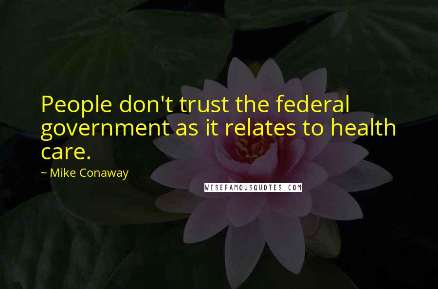 Mike Conaway Quotes: People don't trust the federal government as it relates to health care.