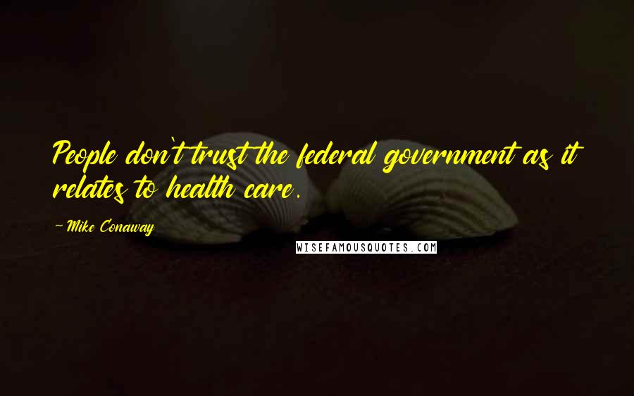 Mike Conaway Quotes: People don't trust the federal government as it relates to health care.