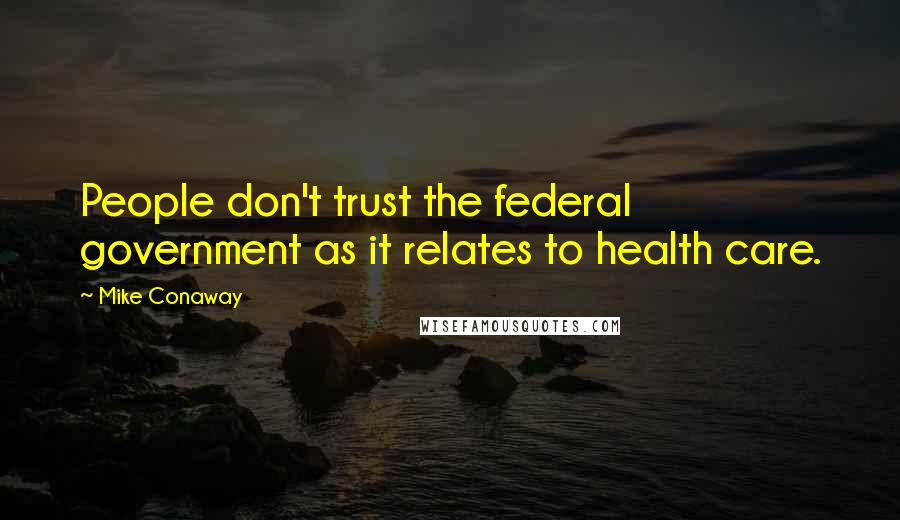 Mike Conaway Quotes: People don't trust the federal government as it relates to health care.