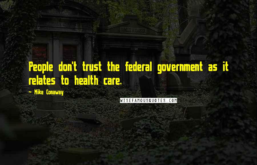 Mike Conaway Quotes: People don't trust the federal government as it relates to health care.