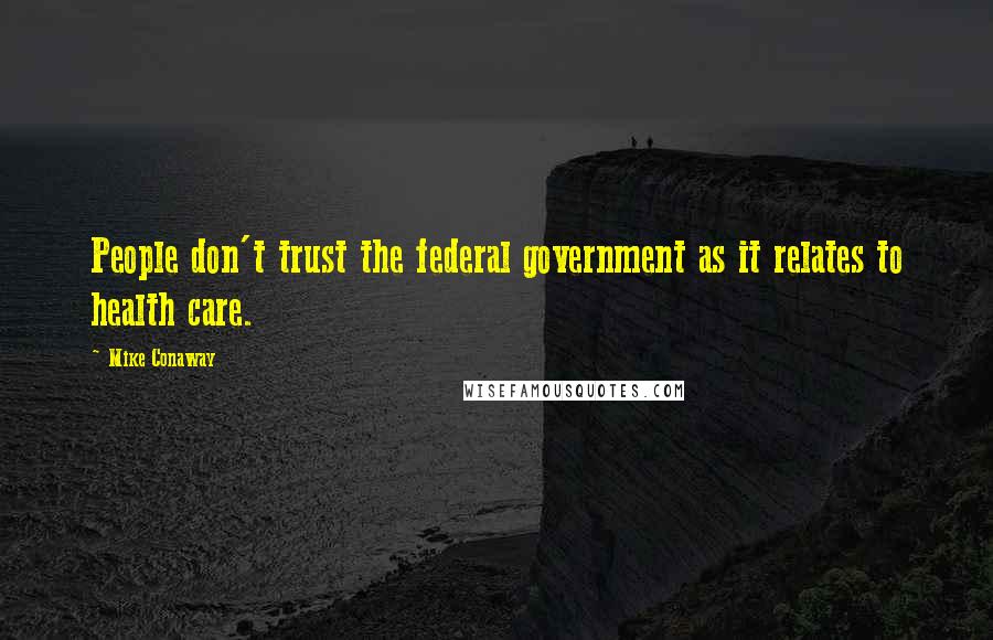 Mike Conaway Quotes: People don't trust the federal government as it relates to health care.