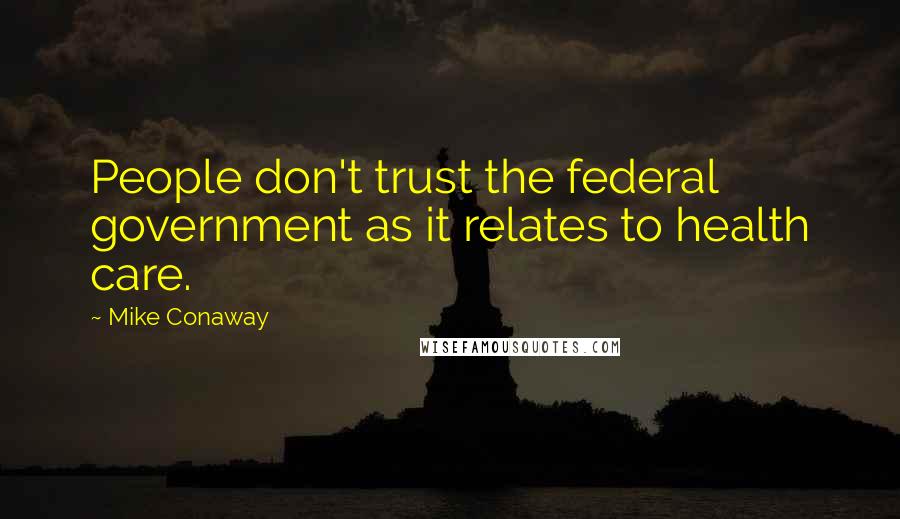 Mike Conaway Quotes: People don't trust the federal government as it relates to health care.