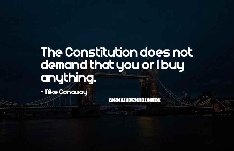 Mike Conaway Quotes: The Constitution does not demand that you or I buy anything.