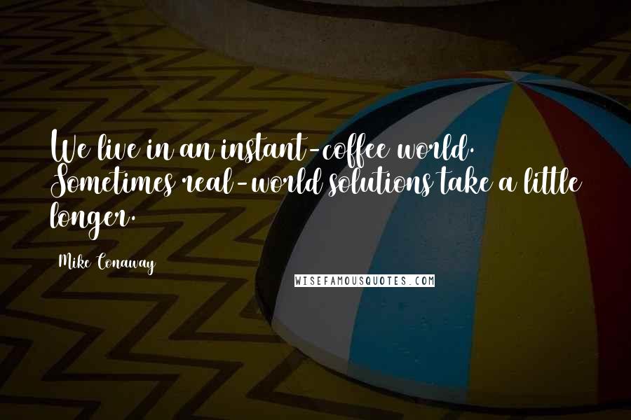 Mike Conaway Quotes: We live in an instant-coffee world. Sometimes real-world solutions take a little longer.