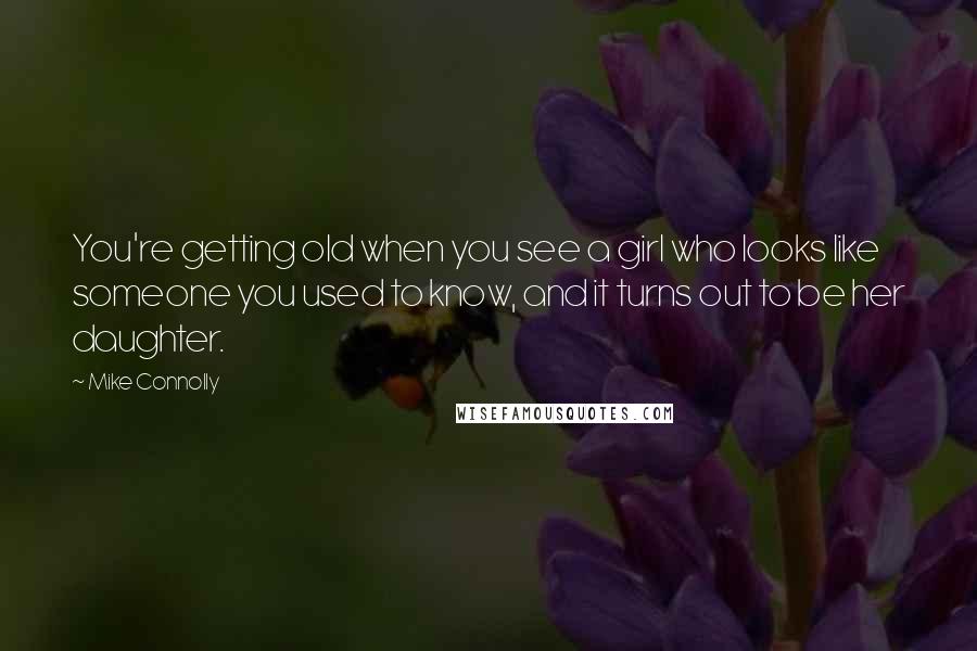 Mike Connolly Quotes: You're getting old when you see a girl who looks like someone you used to know, and it turns out to be her daughter.