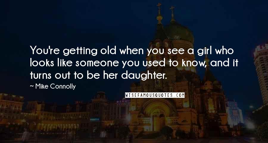 Mike Connolly Quotes: You're getting old when you see a girl who looks like someone you used to know, and it turns out to be her daughter.