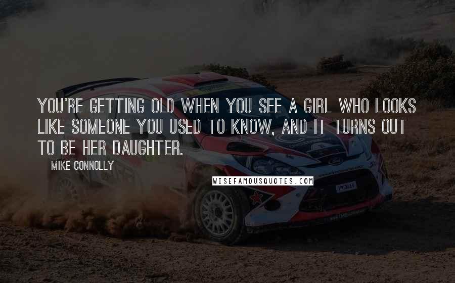 Mike Connolly Quotes: You're getting old when you see a girl who looks like someone you used to know, and it turns out to be her daughter.