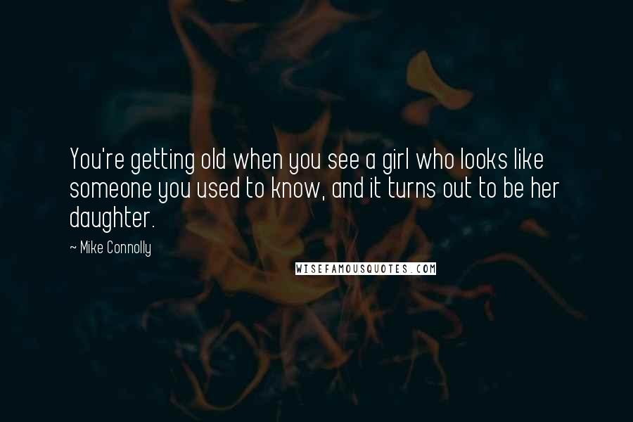 Mike Connolly Quotes: You're getting old when you see a girl who looks like someone you used to know, and it turns out to be her daughter.