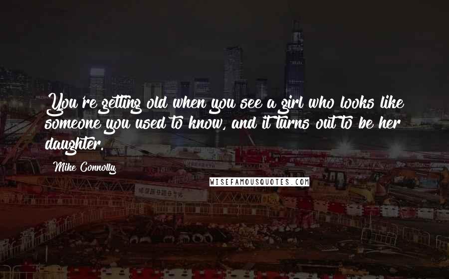 Mike Connolly Quotes: You're getting old when you see a girl who looks like someone you used to know, and it turns out to be her daughter.