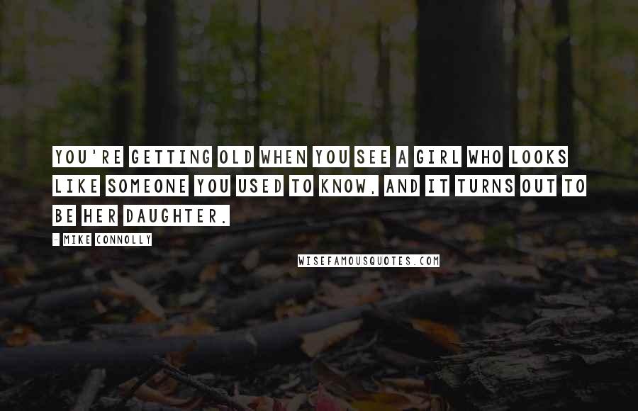Mike Connolly Quotes: You're getting old when you see a girl who looks like someone you used to know, and it turns out to be her daughter.