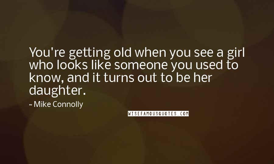 Mike Connolly Quotes: You're getting old when you see a girl who looks like someone you used to know, and it turns out to be her daughter.