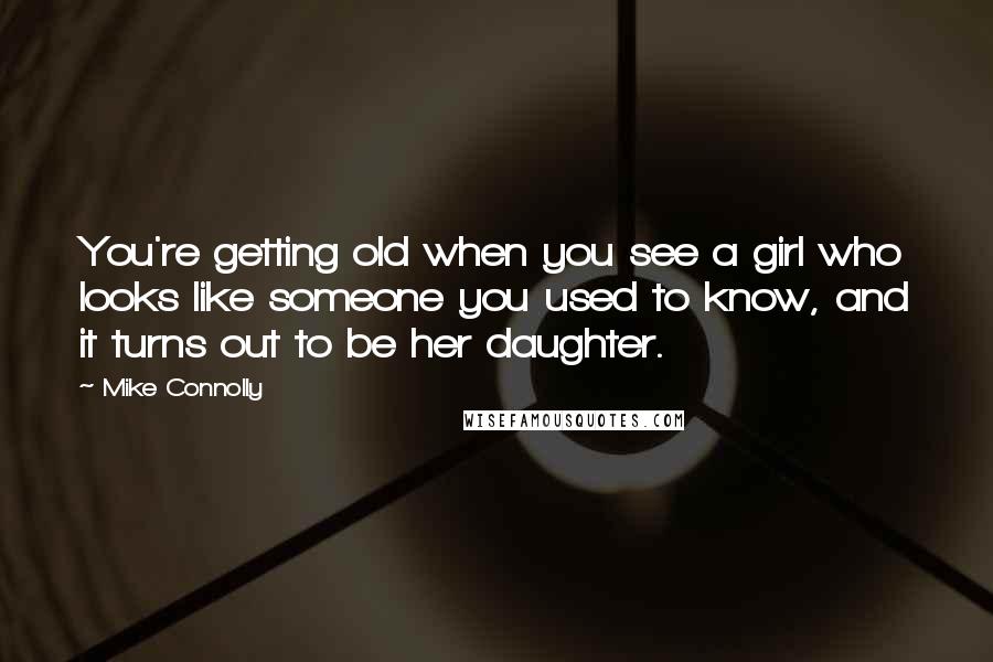 Mike Connolly Quotes: You're getting old when you see a girl who looks like someone you used to know, and it turns out to be her daughter.